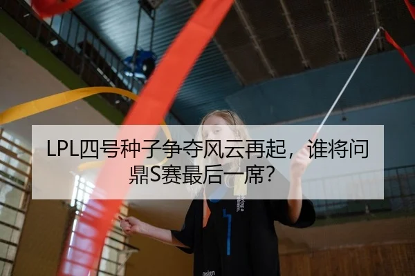 LPL四号种子争夺风云再起，谁将问鼎S赛最后一席？