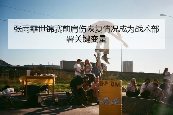 张雨霏世锦赛前肩伤恢复情况成为战术部署关键变量